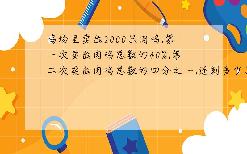 鸡场里卖出2000只肉鸡,第一次卖出肉鸡总数的40%,第二次卖出肉鸡总数的四分之一,还剩多少只