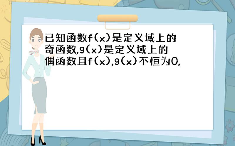 已知函数f(x)是定义域上的奇函数,g(x)是定义域上的偶函数且f(x),g(x)不恒为0,