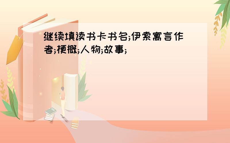 继续填读书卡书名;伊索寓言作者;梗概;人物;故事;