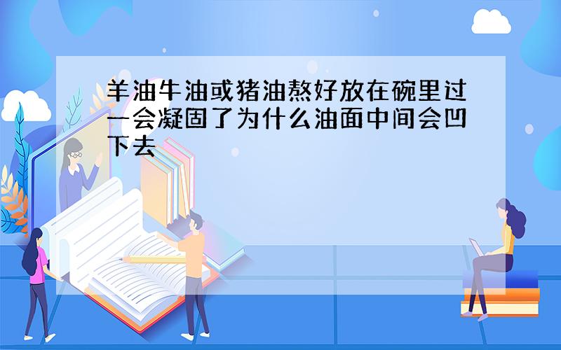 羊油牛油或猪油熬好放在碗里过一会凝固了为什么油面中间会凹下去