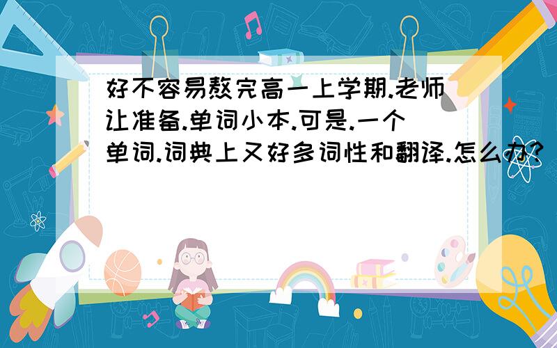 好不容易熬完高一上学期.老师让准备.单词小本.可是.一个单词.词典上又好多词性和翻译.怎么办?