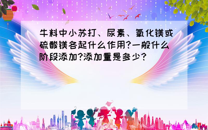 牛料中小苏打、尿素、氧化镁或硫酸镁各起什么作用?一般什么阶段添加?添加量是多少?