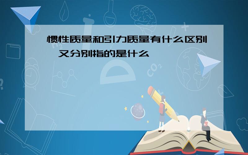 惯性质量和引力质量有什么区别,又分别指的是什么