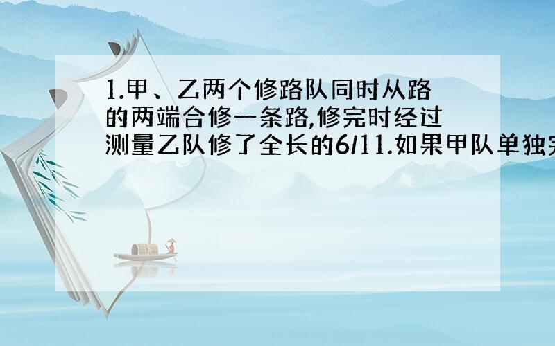 1.甲、乙两个修路队同时从路的两端合修一条路,修完时经过测量乙队修了全长的6/11.如果甲队单独完成需要30天.那么乙队