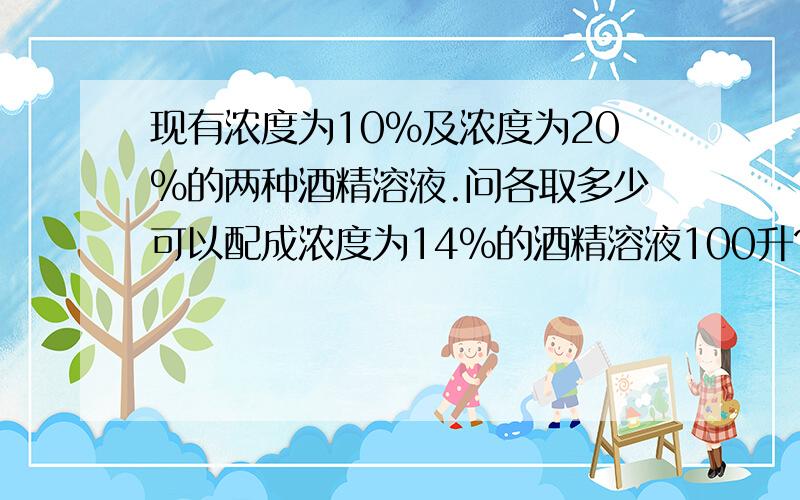 现有浓度为10%及浓度为20%的两种酒精溶液.问各取多少可以配成浓度为14%的酒精溶液100升?