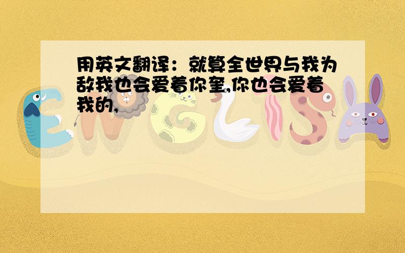 用英文翻译：就算全世界与我为敌我也会爱着你奎,你也会爱着我的,