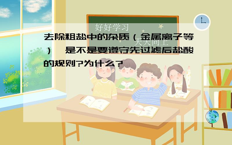 去除粗盐中的杂质（金属离子等）,是不是要遵守先过滤后盐酸的规则?为什么?