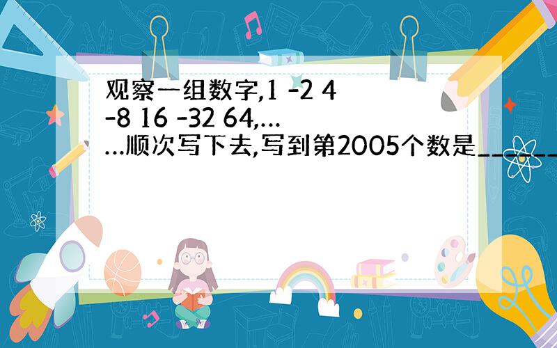 观察一组数字,1 -2 4 -8 16 -32 64,……顺次写下去,写到第2005个数是__________.