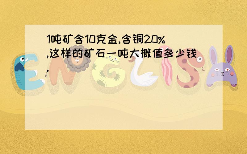 1吨矿含10克金,含铜20%,这样的矿石一吨大概值多少钱.