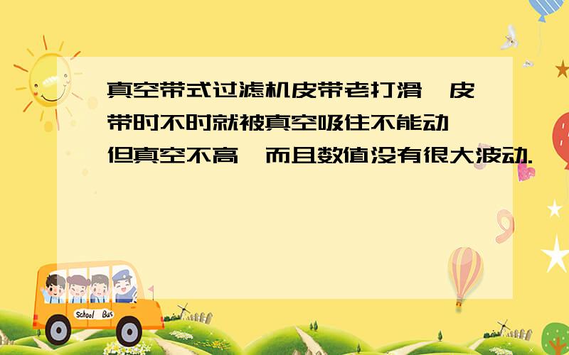 真空带式过滤机皮带老打滑,皮带时不时就被真空吸住不能动,但真空不高,而且数值没有很大波动.