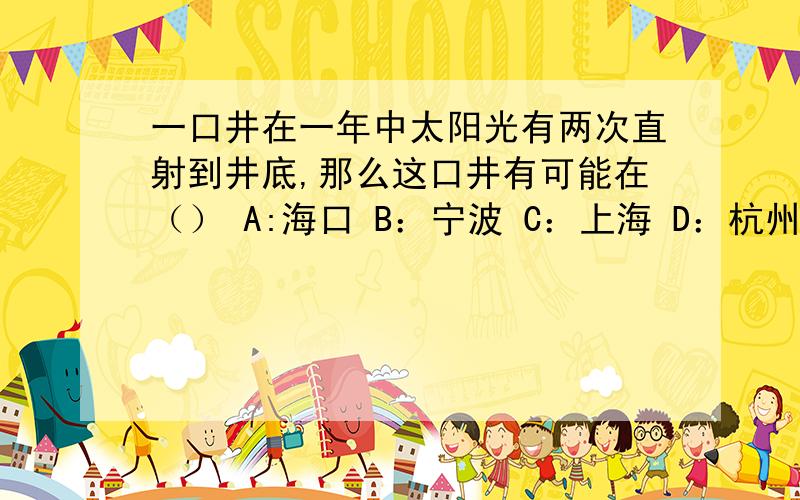 一口井在一年中太阳光有两次直射到井底,那么这口井有可能在（） A:海口 B：宁波 C：上海 D：杭州