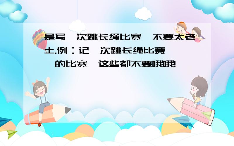 是写一次跳长绳比赛,不要太老土.例：记一次跳长绳比赛、**的比赛,这些都不要哦哦!