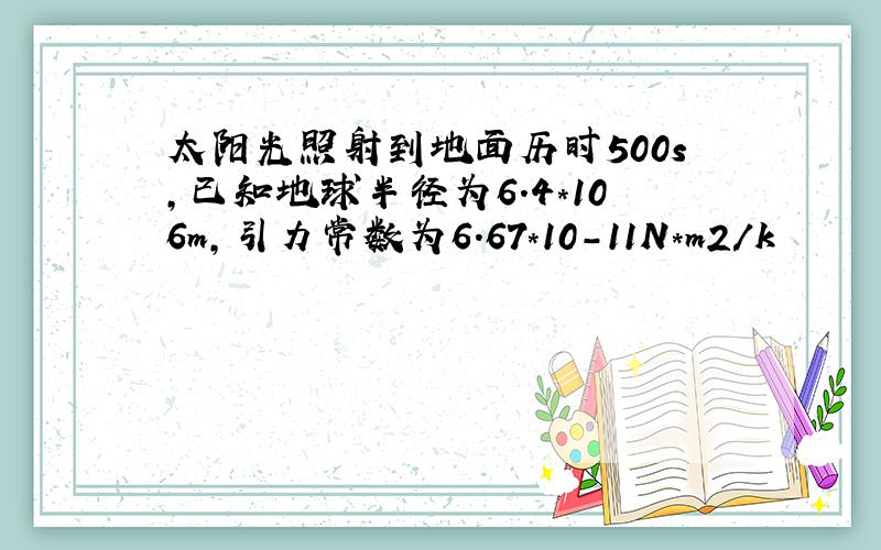 太阳光照射到地面历时500s,已知地球半径为6.4*106m,引力常数为6.67*10-11N*m2/k