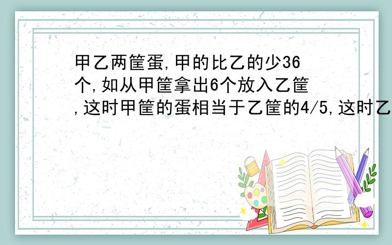 甲乙两筐蛋,甲的比乙的少36个,如从甲筐拿出6个放入乙筐,这时甲筐的蛋相当于乙筐的4/5,这时乙有蛋几个