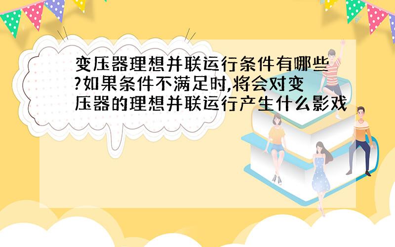 变压器理想并联运行条件有哪些?如果条件不满足时,将会对变压器的理想并联运行产生什么影戏