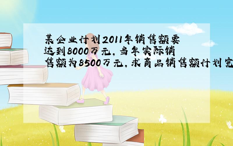 某企业计划2011年销售额要达到8000万元,当年实际销售额为8500万元,求商品销售额计划完成程度?