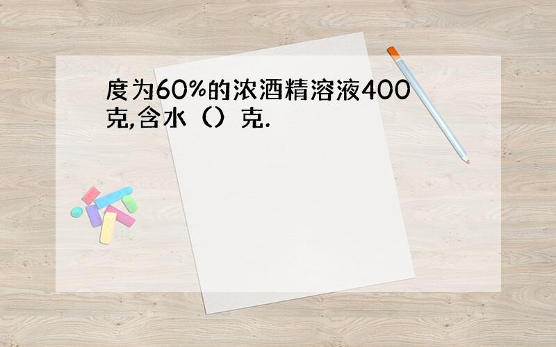 度为60%的浓酒精溶液400克,含水（）克.