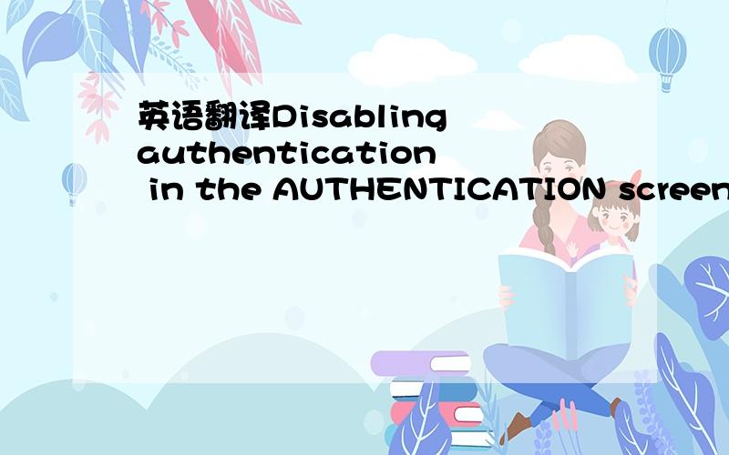 英语翻译Disabling authentication in the AUTHENTICATION screen al