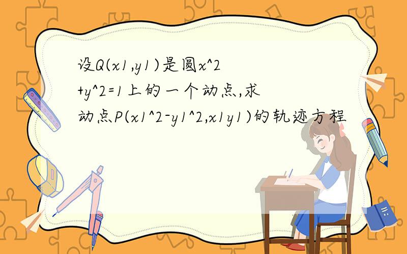 设Q(x1,y1)是圆x^2+y^2=1上的一个动点,求动点P(x1^2-y1^2,x1y1)的轨迹方程