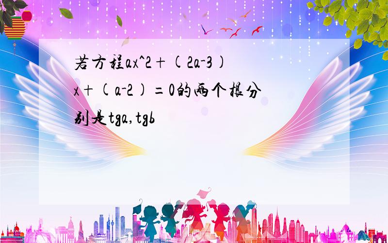 若方程ax^2+(2a-3)x+(a-2)=0的两个根分别是tga,tgb