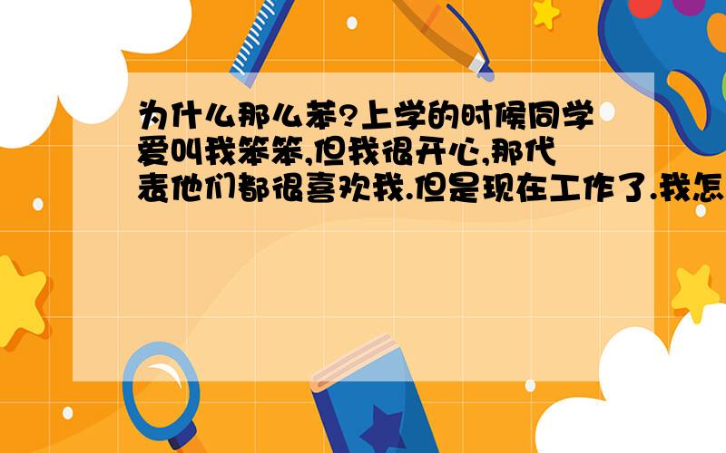 为什么那么苯?上学的时候同学爱叫我笨笨,但我很开心,那代表他们都很喜欢我.但是现在工作了.我怎么那么苯.什么都干不好.害