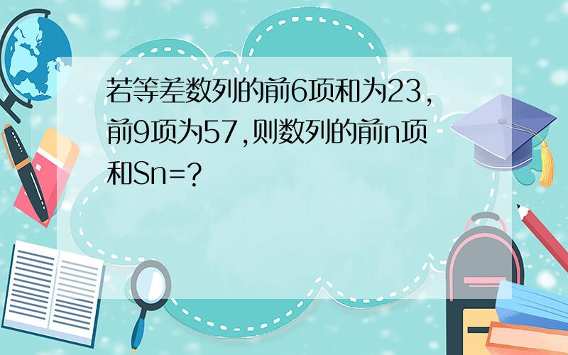 若等差数列的前6项和为23,前9项为57,则数列的前n项和Sn=?