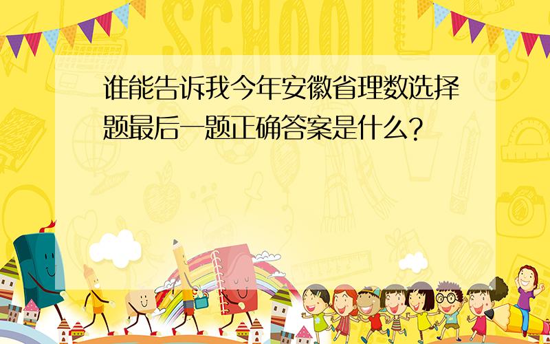 谁能告诉我今年安徽省理数选择题最后一题正确答案是什么?