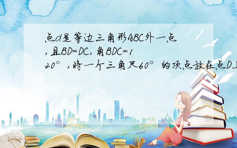 点d是等边三角形ABC外一点,且BD=DC,角BDC=120°,将一个三角尺60°的顶点放在点D上,三角尺的两边DP,D