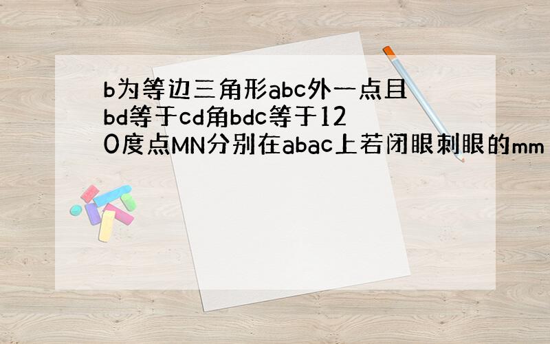 b为等边三角形abc外一点且bd等于cd角bdc等于120度点MN分别在abac上若闭眼刺眼的mm