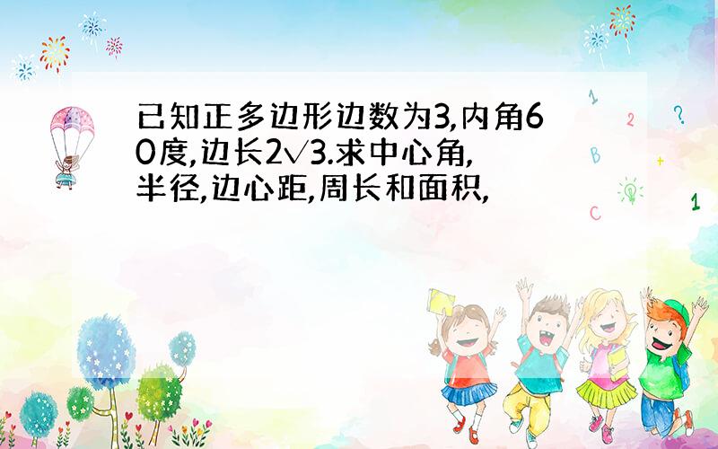 已知正多边形边数为3,内角60度,边长2√3.求中心角,半径,边心距,周长和面积,