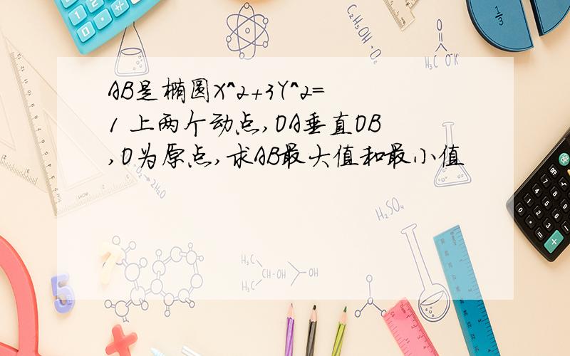 AB是椭圆X^2+3Y^2=1 上两个动点,OA垂直OB,O为原点,求AB最大值和最小值