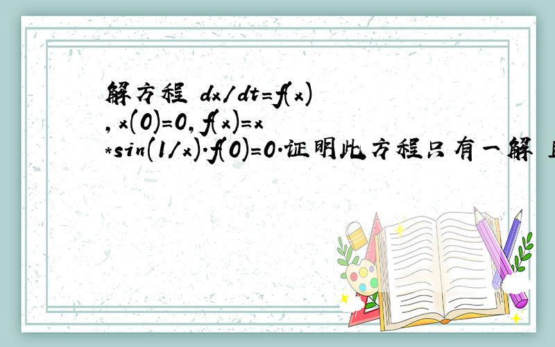 解方程 dx/dt=f(x),x(0)=0,f(x)=x*sin(1/x).f(0)=0.证明此方程只有一解 且为 x=