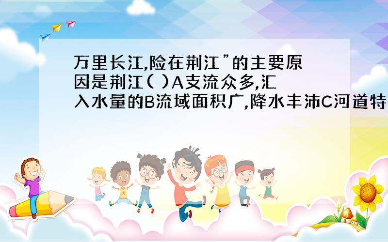 万里长江,险在荆江”的主要原因是荆江( )A支流众多,汇入水量的B流域面积广,降水丰沛C河道特别弯曲,水流