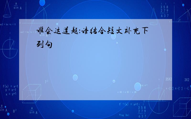 谁会这道题：请结合短文补充下列句