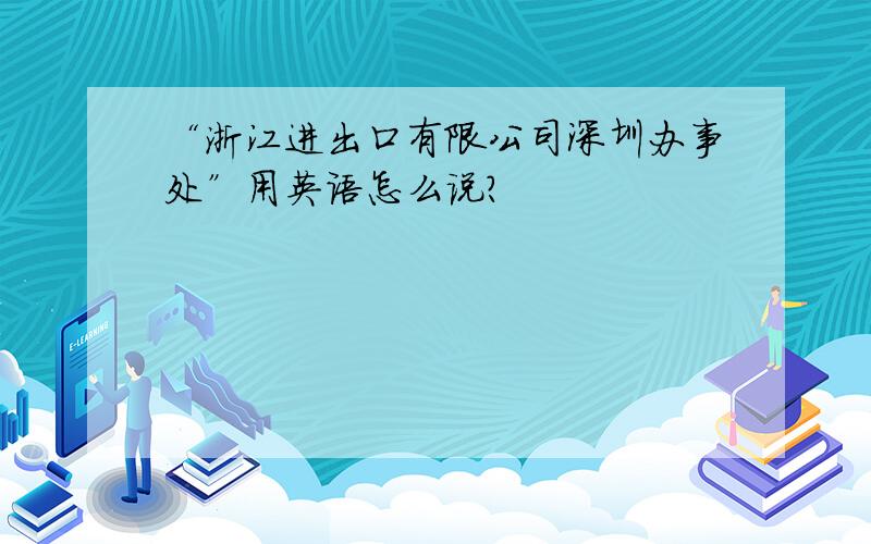 “浙江进出口有限公司深圳办事处”用英语怎么说?