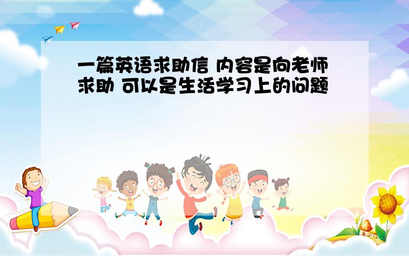 一篇英语求助信 内容是向老师求助 可以是生活学习上的问题