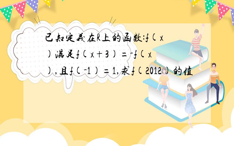 已知定义在R上的函数:f(x)满足f(x+3)=-f(x),且f(-1)=1,求f(2012)的值