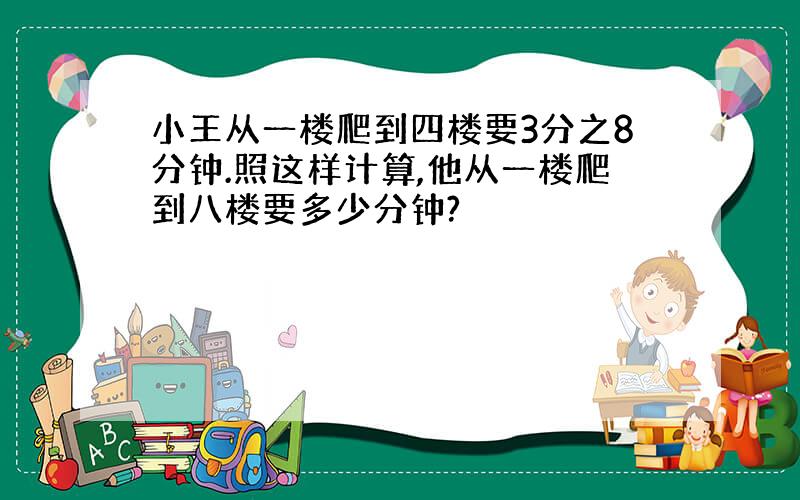 小王从一楼爬到四楼要3分之8分钟.照这样计算,他从一楼爬到八楼要多少分钟?