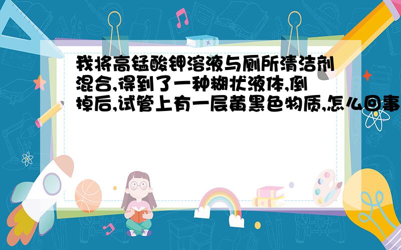 我将高锰酸钾溶液与厕所清洁剂混合,得到了一种糊状液体,倒掉后,试管上有一层黄黑色物质,怎么回事?