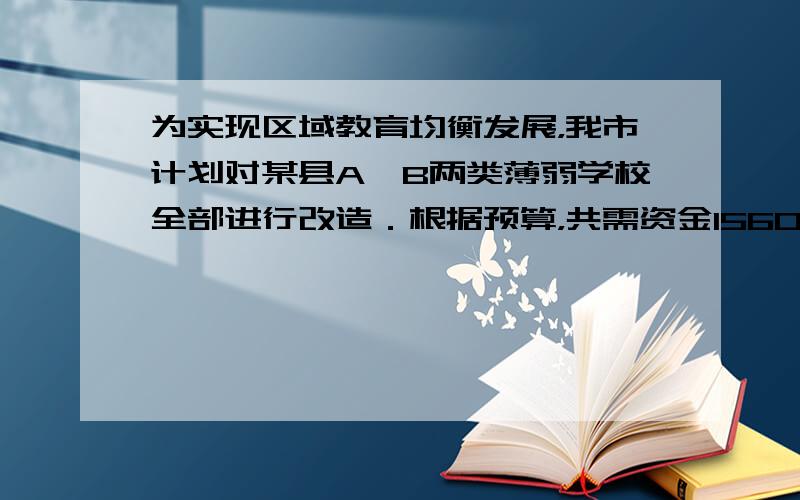 为实现区域教育均衡发展，我市计划对某县A、B两类薄弱学校全部进行改造．根据预算，共需资金1560万元．改造一所A类学校和