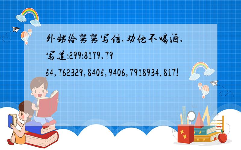 外甥给舅舅写信,劝他不喝酒,写道：299：8179,7954,762329,8405,9406,7918934.817!