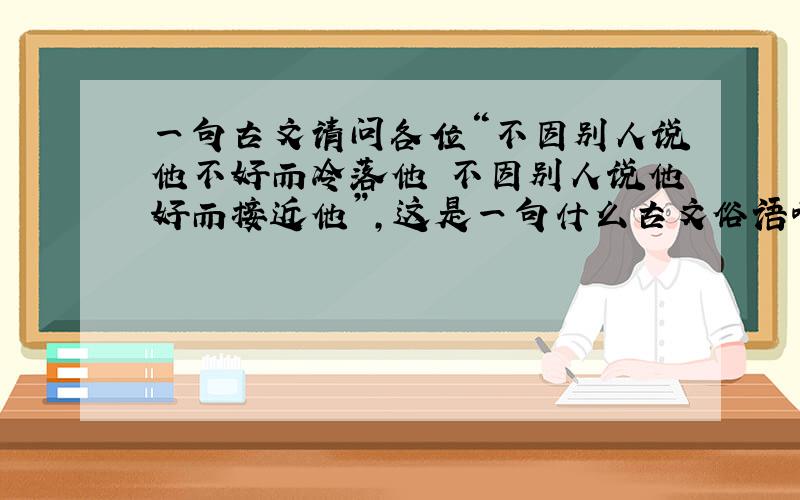 一句古文请问各位“不因别人说他不好而冷落他 不因别人说他好而接近他”,这是一句什么古文俗语啊?很熟咧~thank