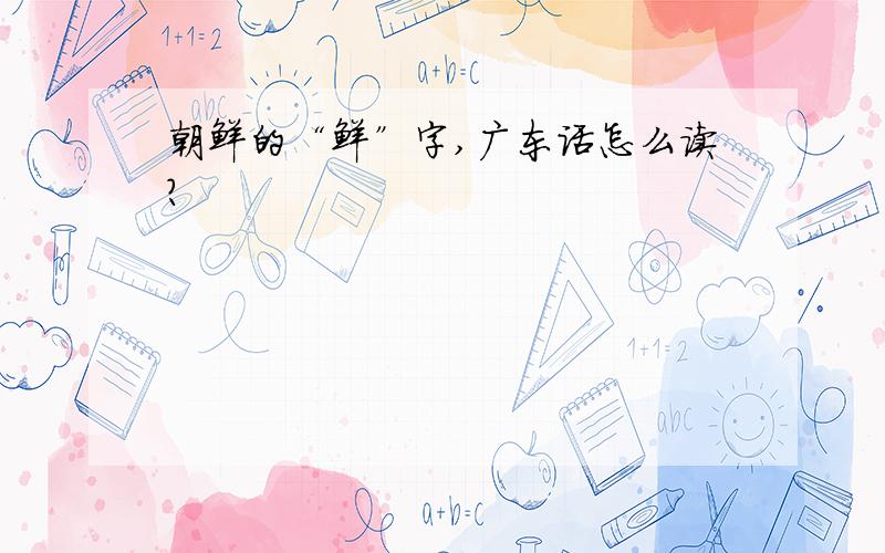 朝鲜的“鲜”字,广东话怎么读?