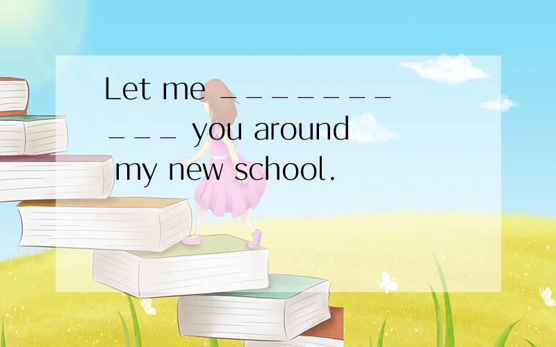 Let me __________ you around my new school.