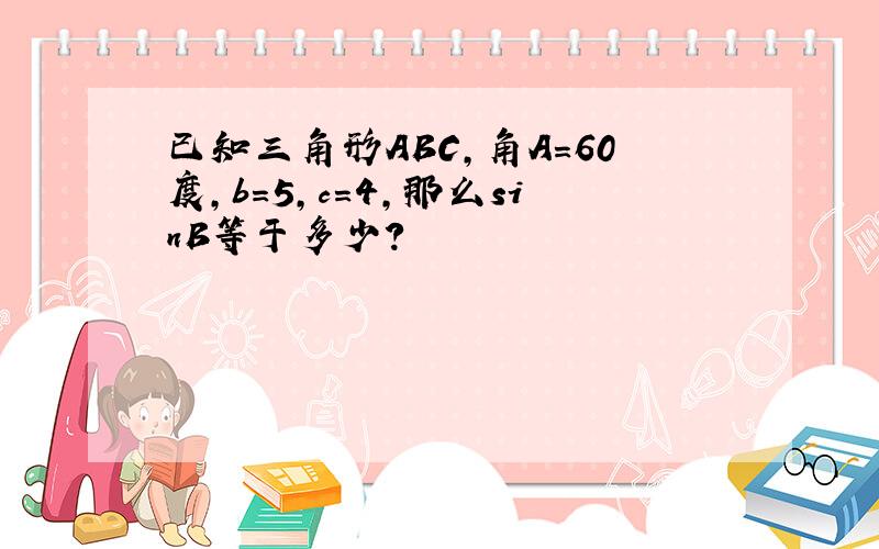 已知三角形ABC,角A=60度,b=5,c=4,那么sinB等于多少?