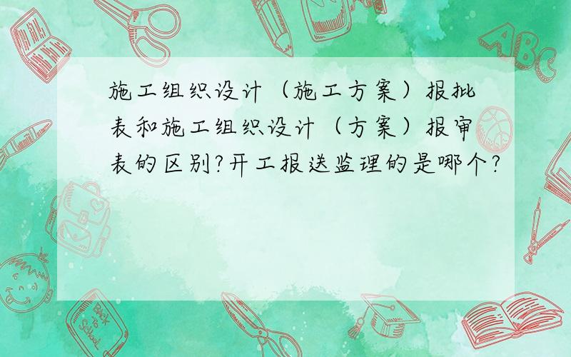 施工组织设计（施工方案）报批表和施工组织设计（方案）报审表的区别?开工报送监理的是哪个?