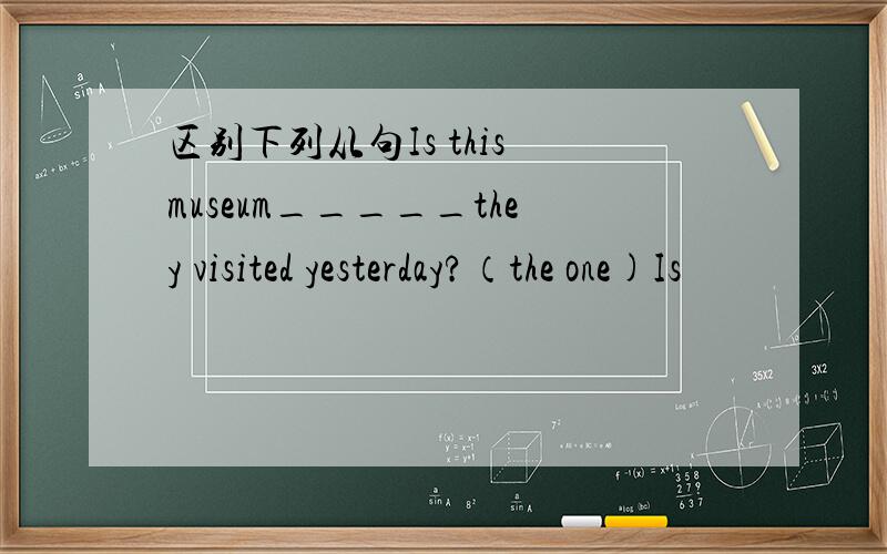 区别下列从句Is this museum_____they visited yesterday?（the one)Is