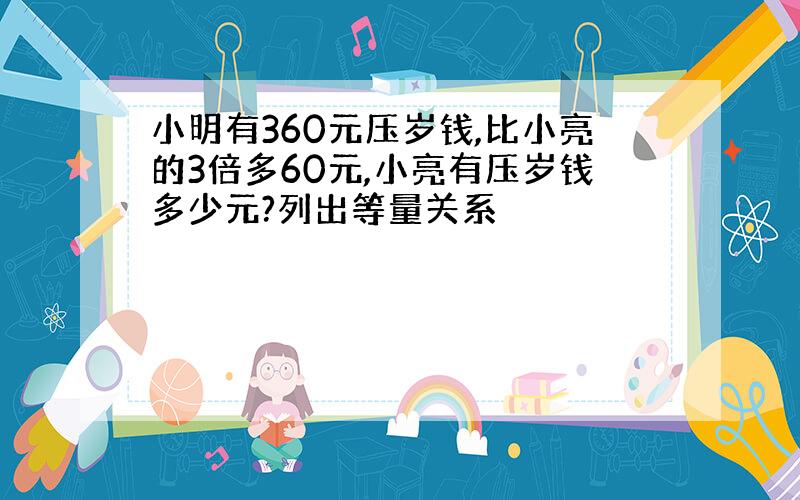 小明有360元压岁钱,比小亮的3倍多60元,小亮有压岁钱多少元?列出等量关系