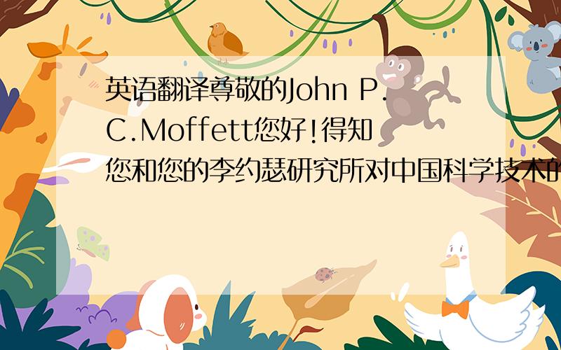 英语翻译尊敬的John P.C.Moffett您好!得知您和您的李约瑟研究所对中国科学技术的历史和发展非常的关注,特别是