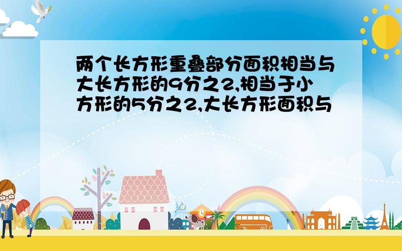 两个长方形重叠部分面积相当与大长方形的9分之2,相当于小方形的5分之2,大长方形面积与